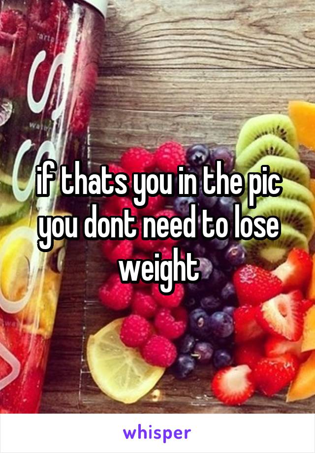 if thats you in the pic you dont need to lose weight