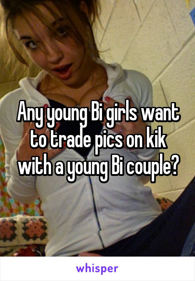 young Bi girls to trade pics on kik with a young Bi couple?