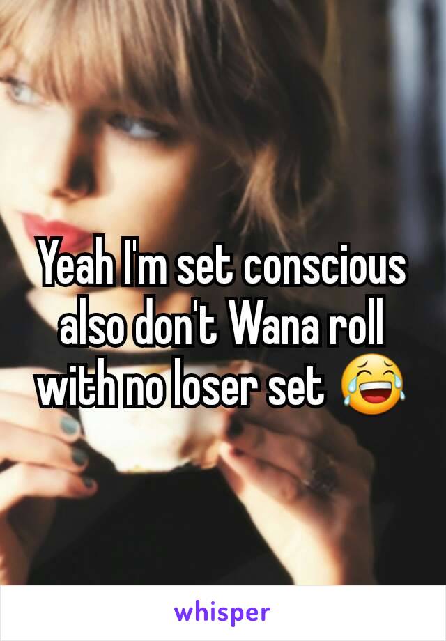 Yeah I'm set conscious also don't Wana roll with no loser set 😂