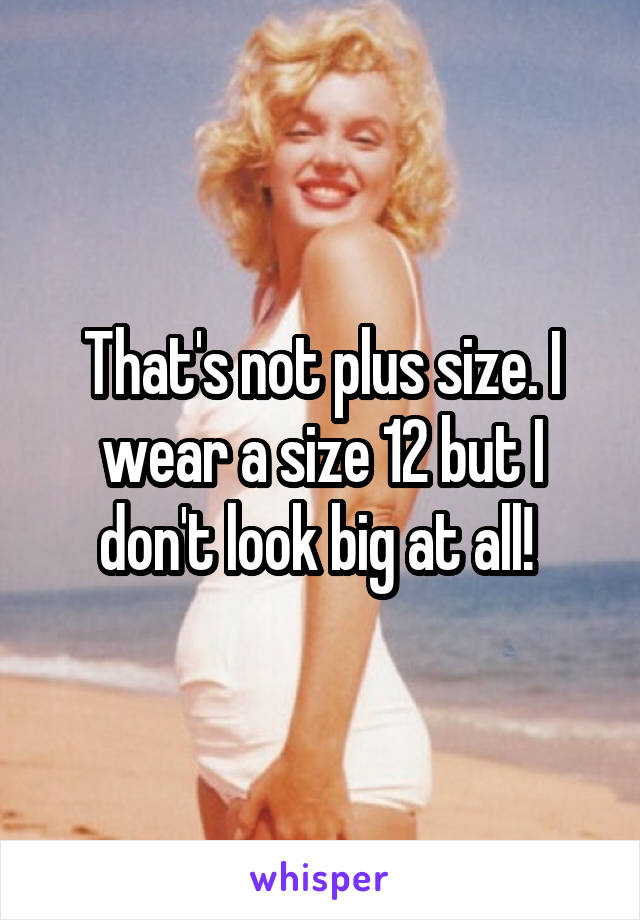 That's not plus size. I wear a size 12 but I don't look big at all! 