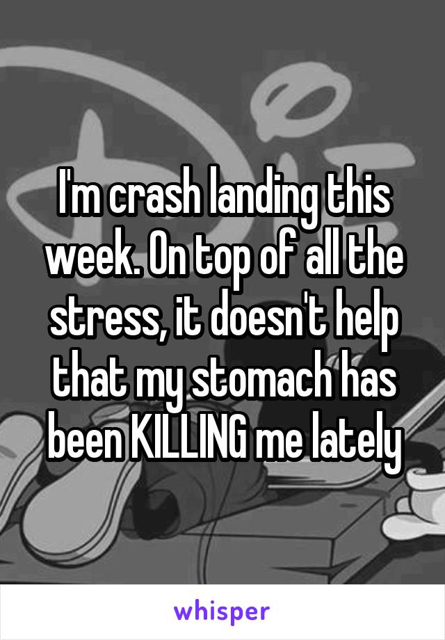 I'm crash landing this week. On top of all the stress, it doesn't help that my stomach has been KILLING me lately