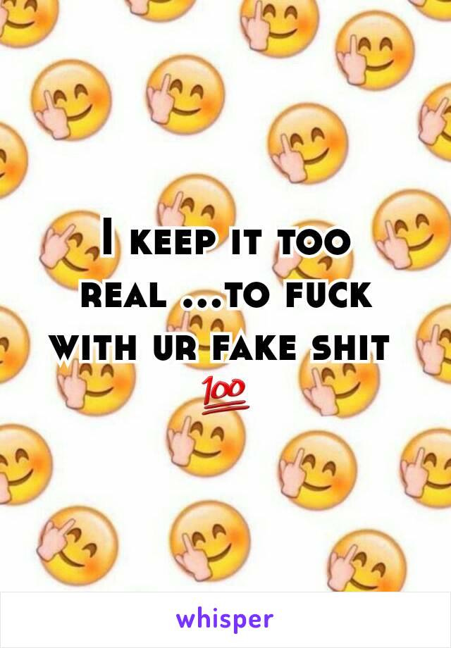 I keep it too real ...to fuck with ur fake shit 
💯