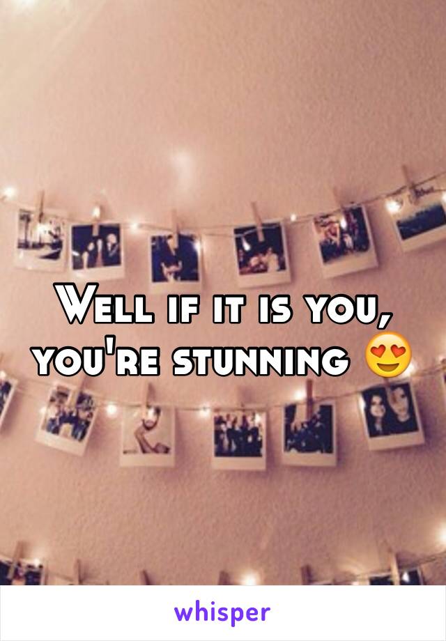 Well if it is you, you're stunning 😍