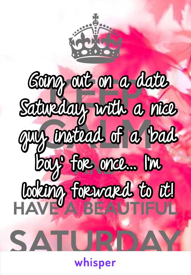 Going out on a date Saturday with a nice guy instead of a 'bad boy' for once... I'm looking forward to it!