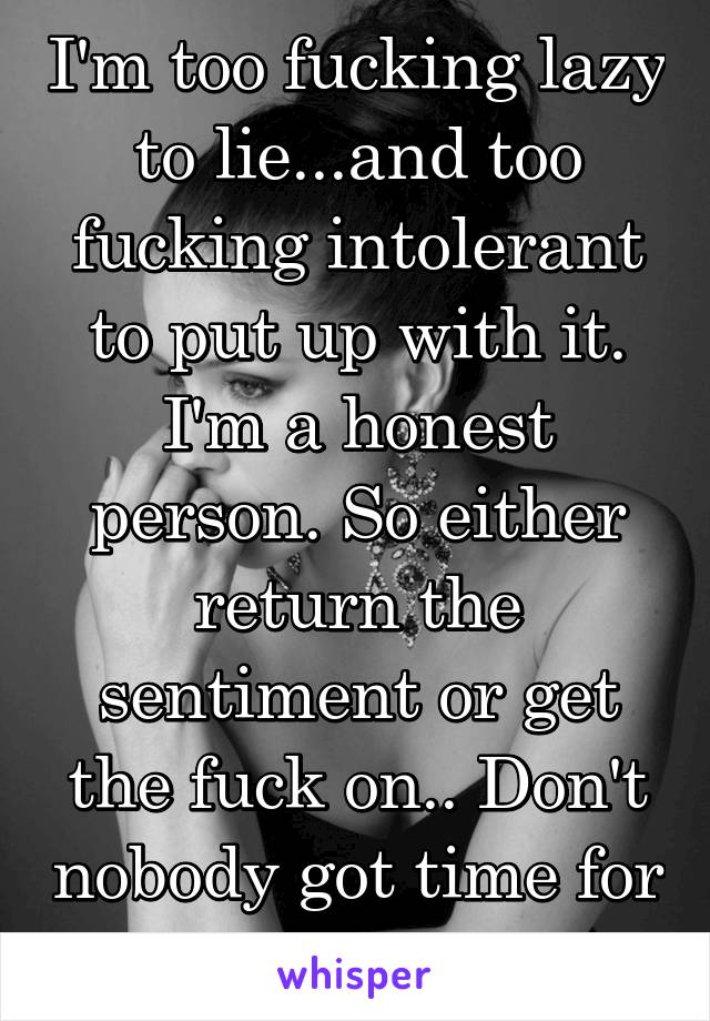 I'm too fucking lazy to lie...and too fucking intolerant to put up with it. I'm a honest person. So either return the sentiment or get the fuck on.. Don't nobody got time for that shit!