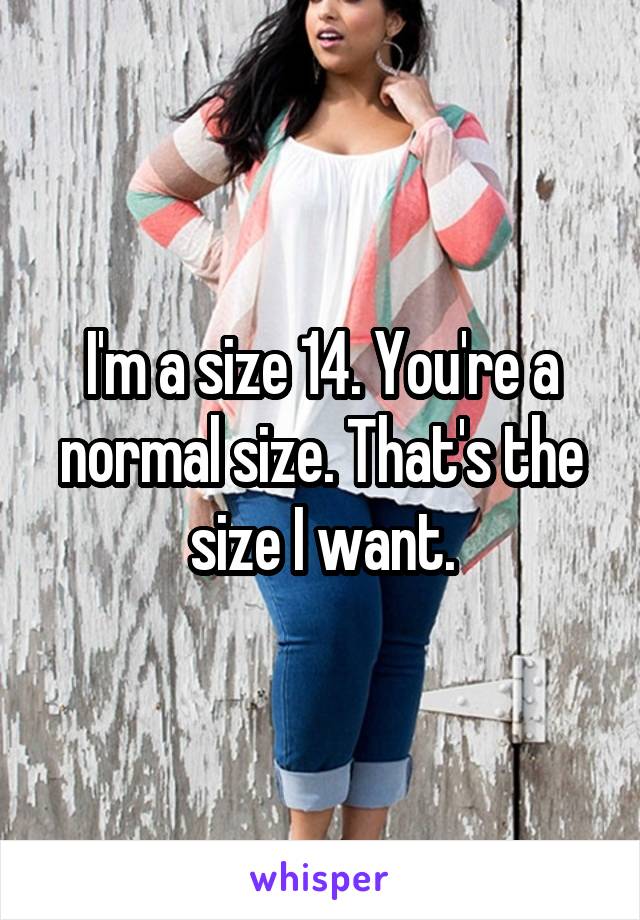 I'm a size 14. You're a normal size. That's the size I want.