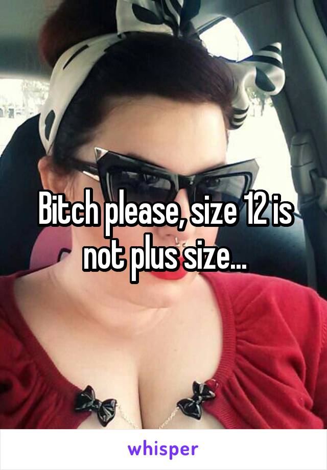 Bitch please, size 12 is not plus size...