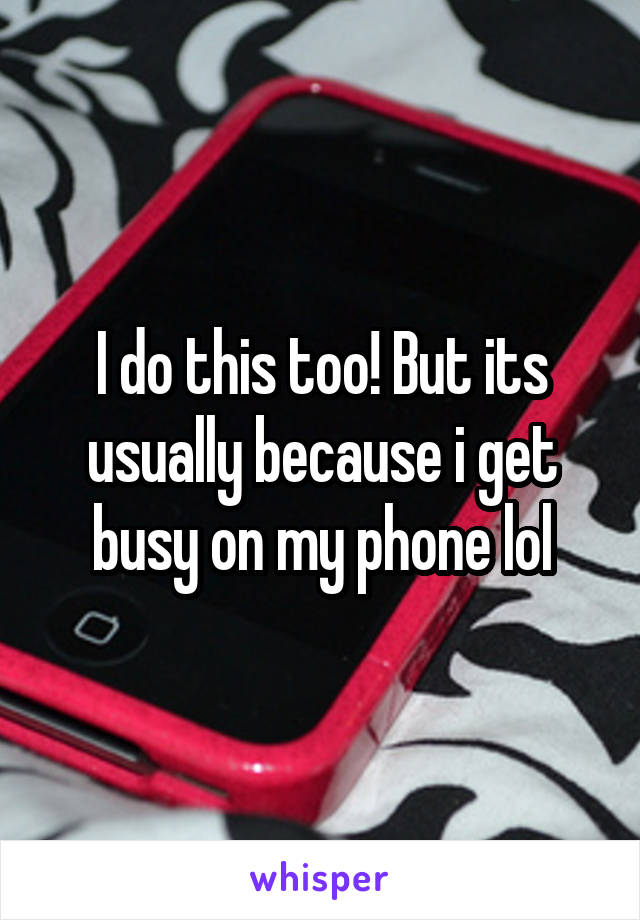 I do this too! But its usually because i get busy on my phone lol