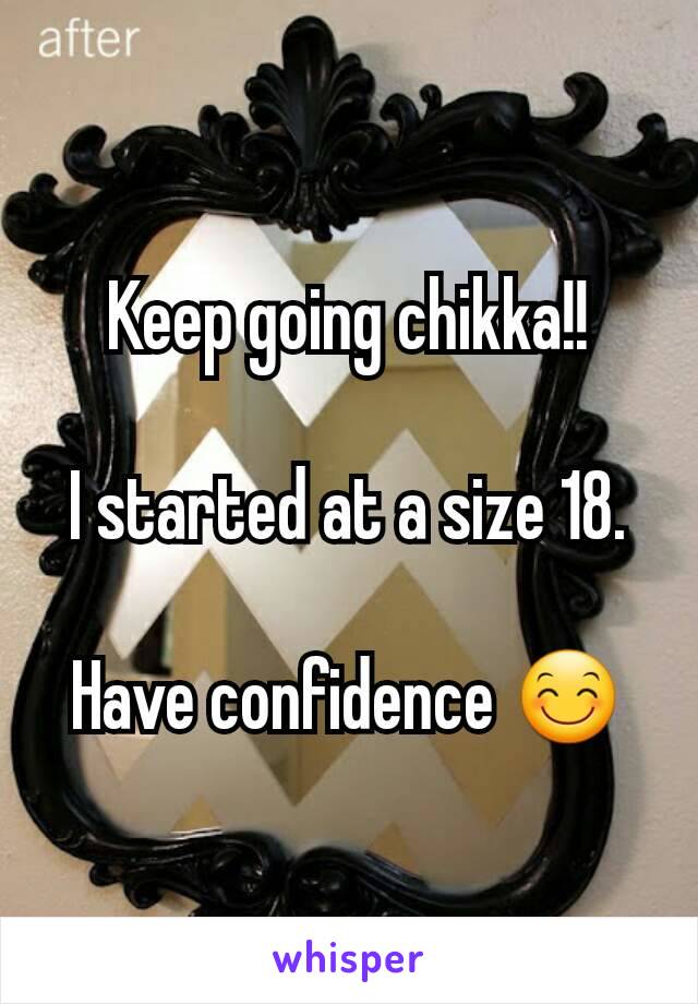 Keep going chikka!!

I started at a size 18.

Have confidence 😊