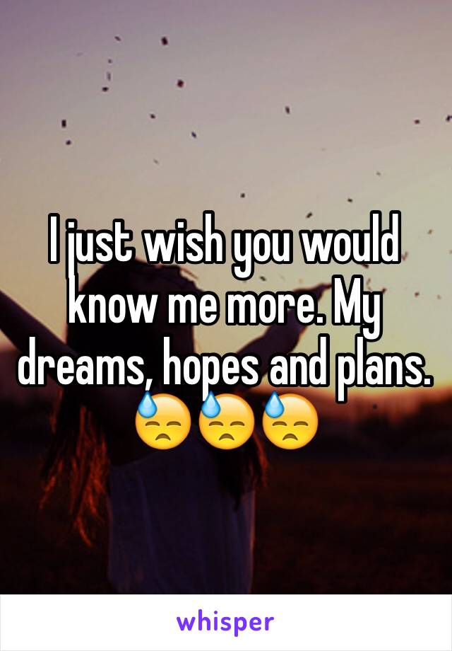 I just wish you would know me more. My dreams, hopes and plans. 😓😓😓