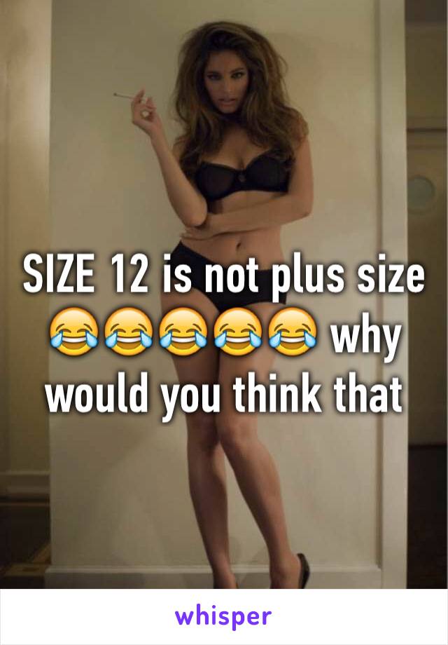 SIZE 12 is not plus size 😂😂😂😂😂 why would you think that 