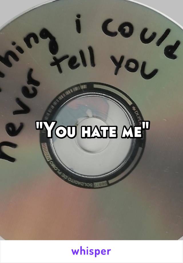 "You hate me"