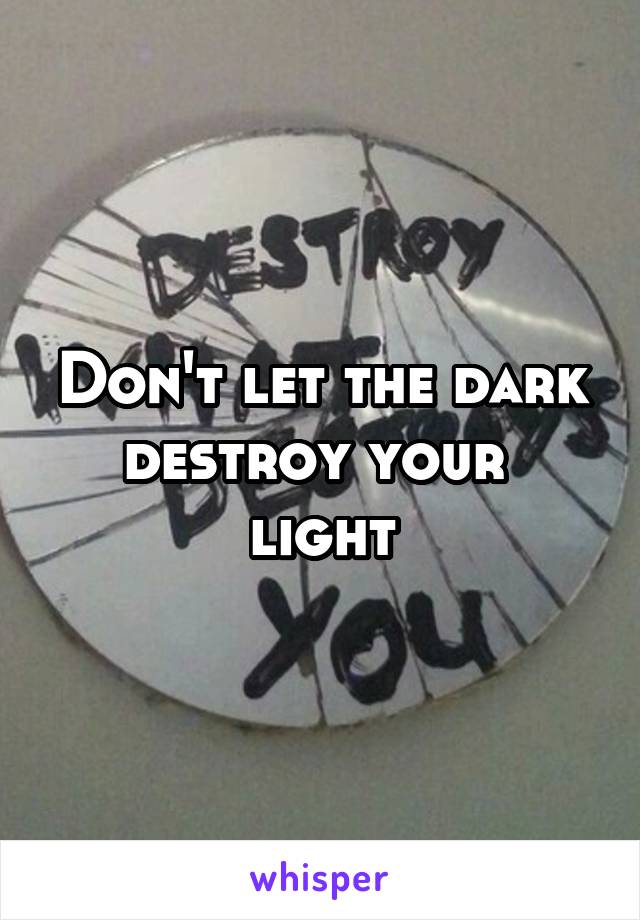 Don't let the dark destroy your 
light