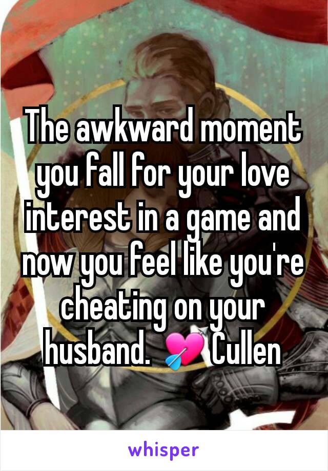 The awkward moment you fall for your love interest in a game and now you feel like you're cheating on your husband. 💘Cullen