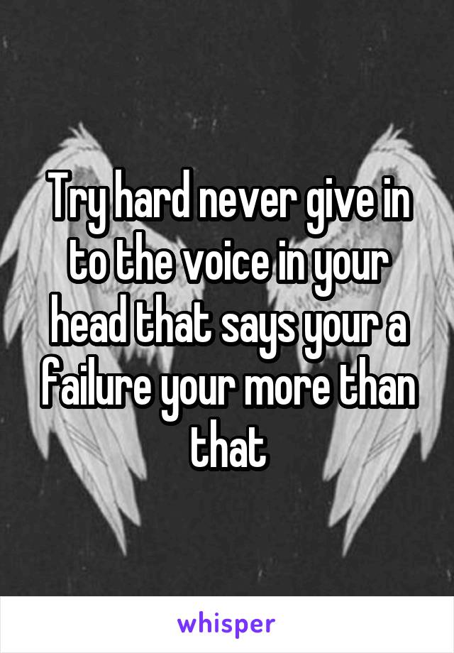 Try hard never give in to the voice in your head that says your a failure your more than that