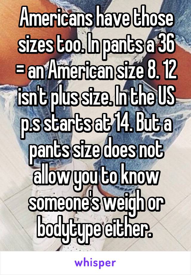 Americans have those sizes too. In pants a 36 = an American size 8. 12 isn't plus size. In the US p.s starts at 14. But a pants size does not allow you to know someone's weigh or bodytype either. 
