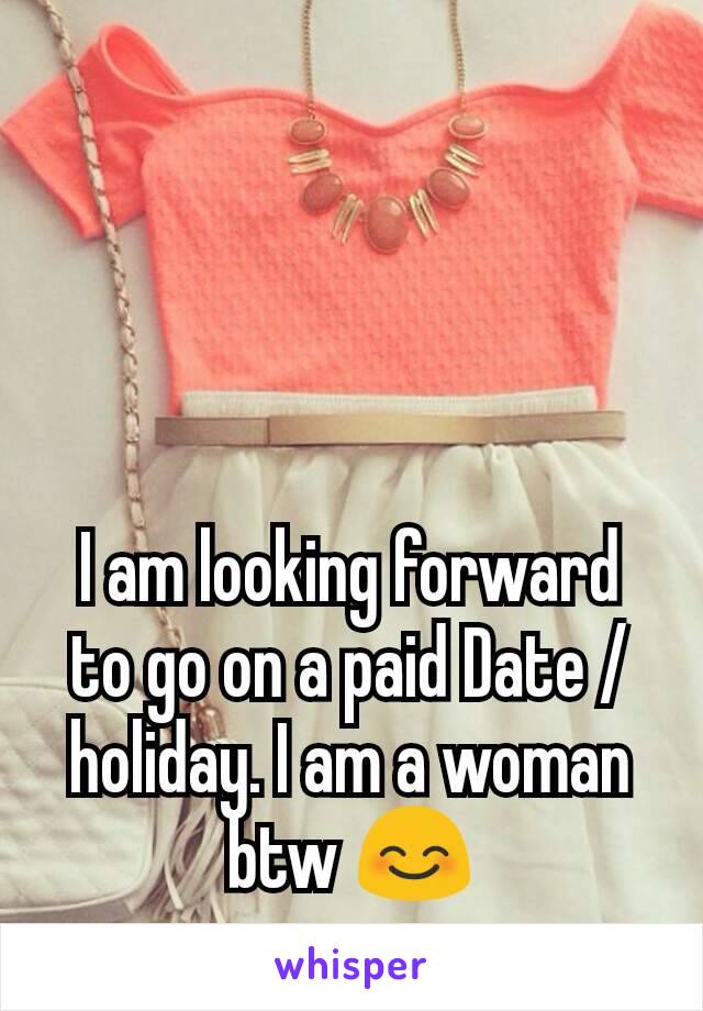 I am looking forward to go on a paid Date /holiday. I am a woman btw 😊