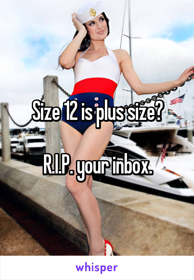 Size 12 is plus size?

R.I.P. your inbox.