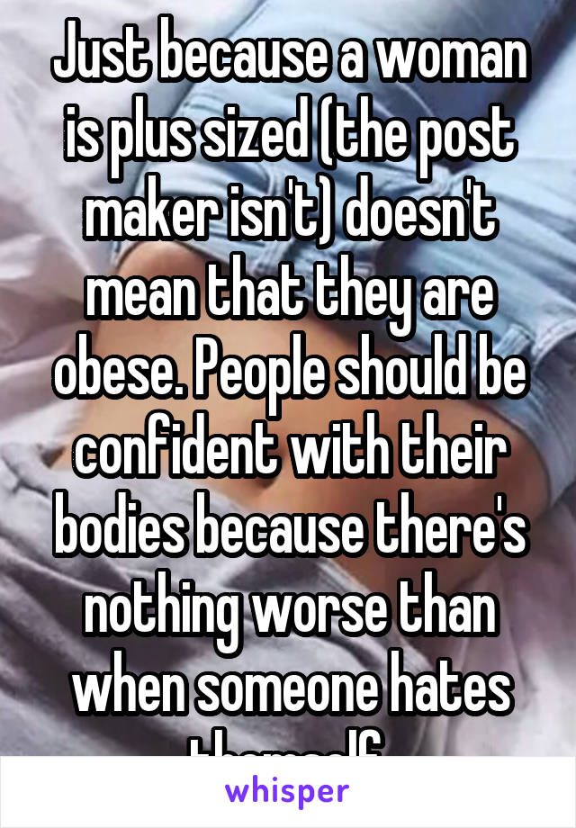 Just because a woman is plus sized (the post maker isn't) doesn't mean that they are obese. People should be confident with their bodies because there's nothing worse than when someone hates themself.