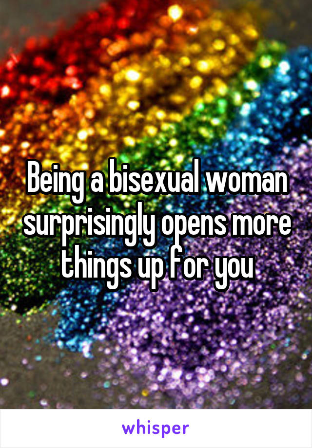 Being a bisexual woman surprisingly opens more things up for you