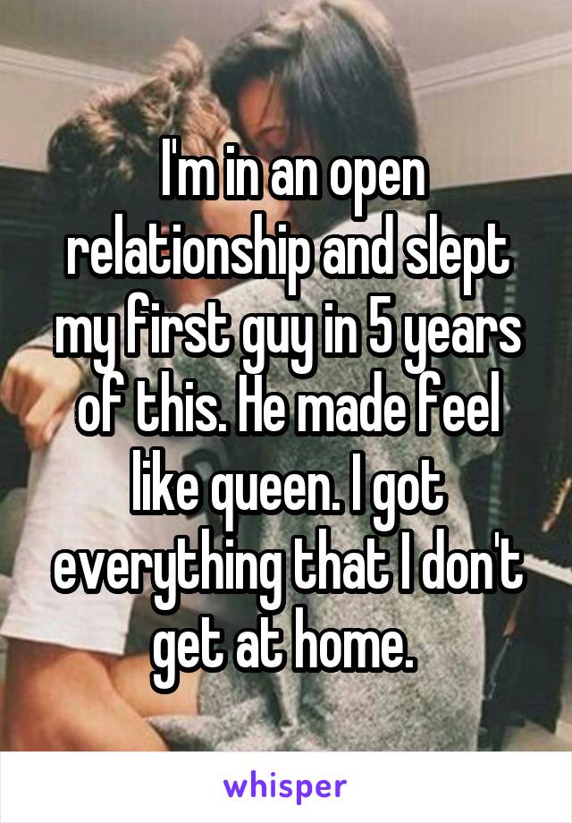  I'm in an open relationship and slept my first guy in 5 years of this. He made feel like queen. I got everything that I don't get at home. 