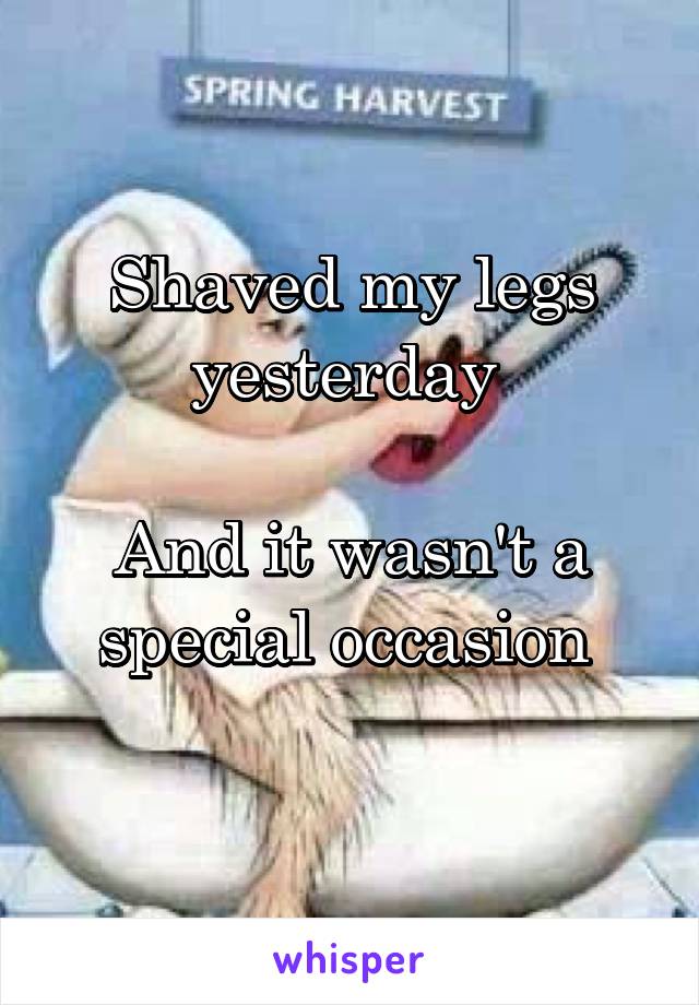 Shaved my legs yesterday 

And it wasn't a special occasion 
