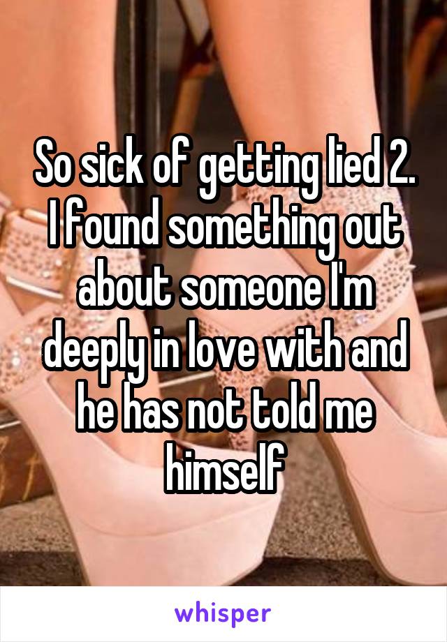 So sick of getting lied 2. I found something out about someone I'm deeply in love with and he has not told me himself