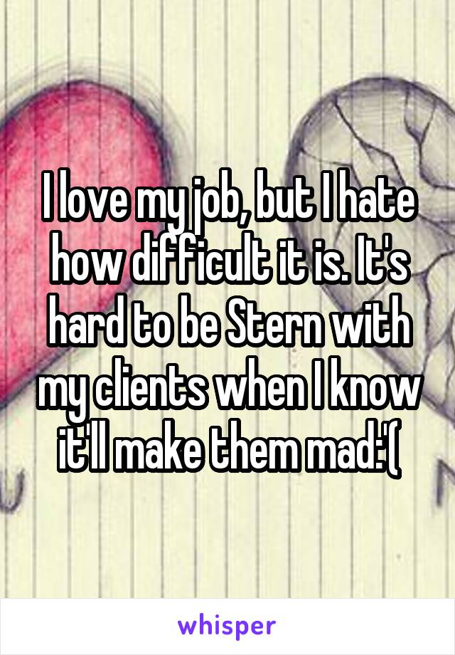 I love my job, but I hate how difficult it is. It's hard to be Stern with my clients when I know it'll make them mad:'(