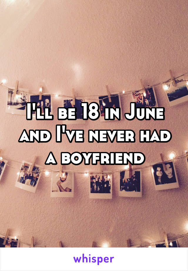 I'll be 18 in June and I've never had a boyfriend