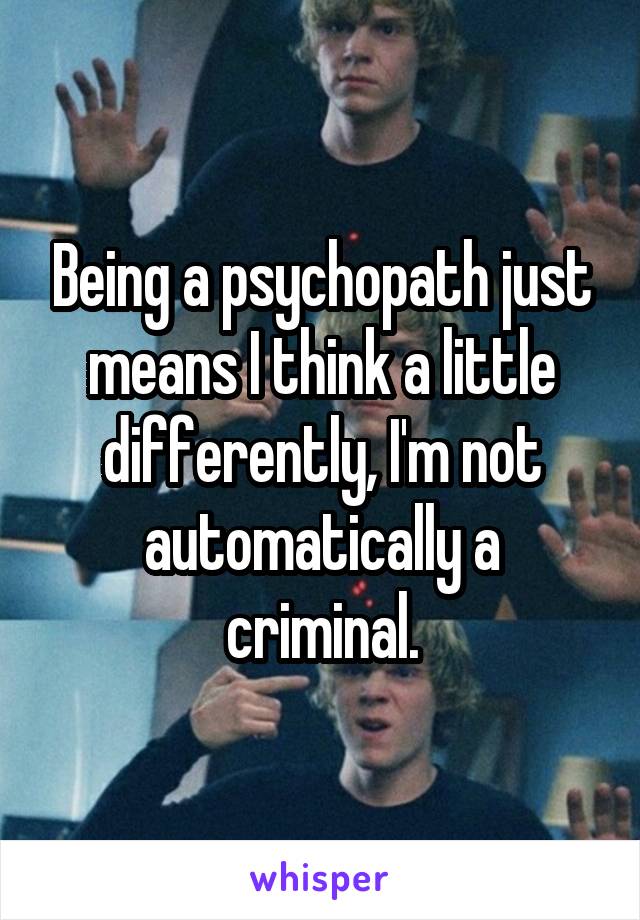 Being a psychopath just means I think a little differently, I'm not automatically a criminal.