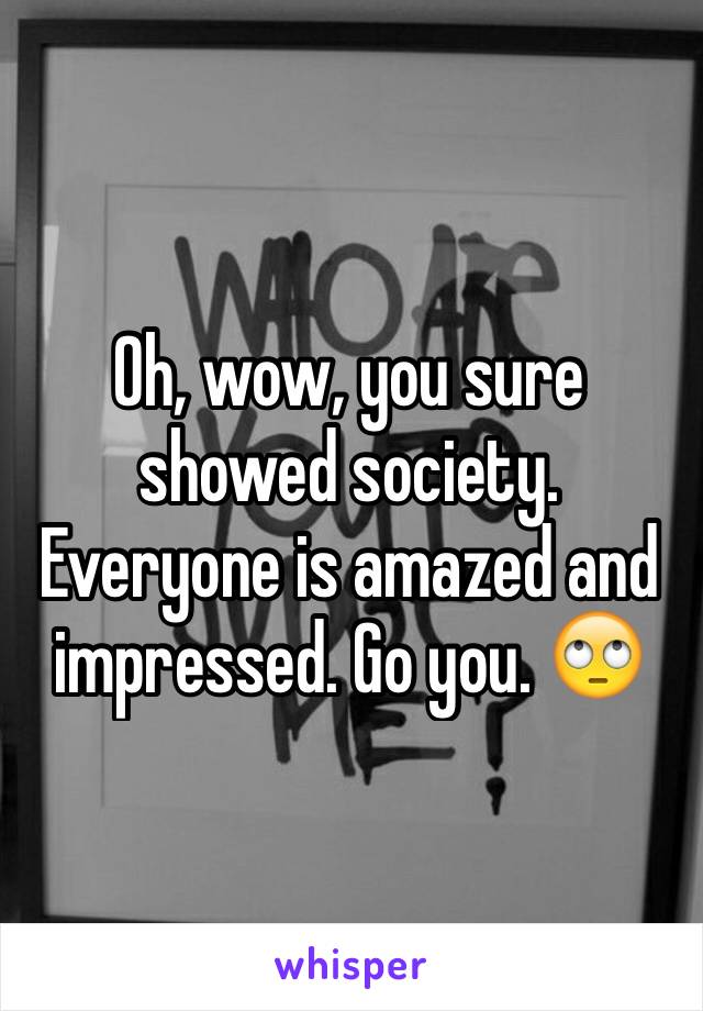 Oh, wow, you sure showed society. Everyone is amazed and impressed. Go you. 🙄