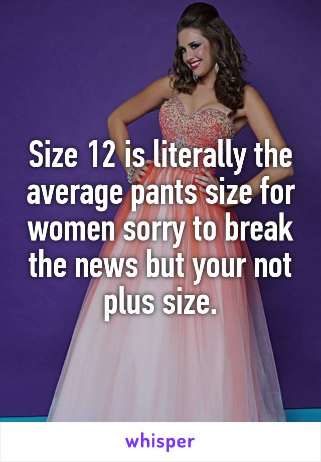 Size 12 is literally the average pants size for women sorry to break the news but your not plus size.