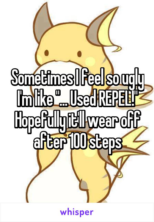 Sometimes I feel so ugly I'm like "... Used REPEL!" Hopefully it'll wear off after 100 steps