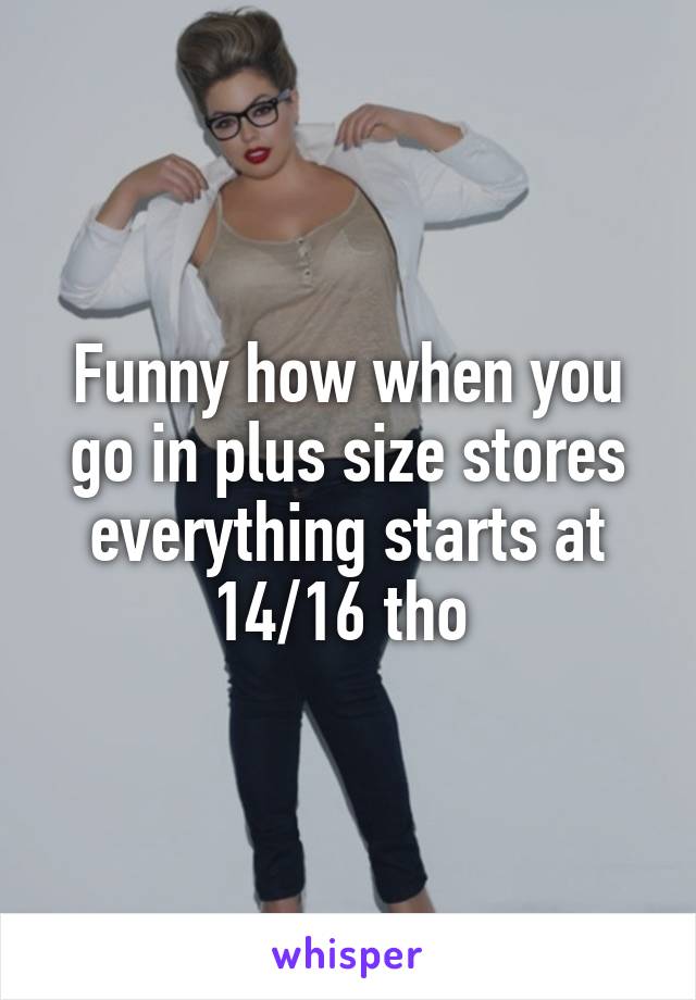 Funny how when you go in plus size stores everything starts at 14/16 tho 