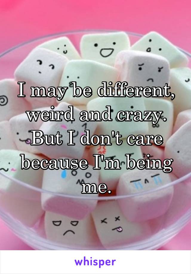 I may be different, weird and crazy.
But I don't care because I'm being me.