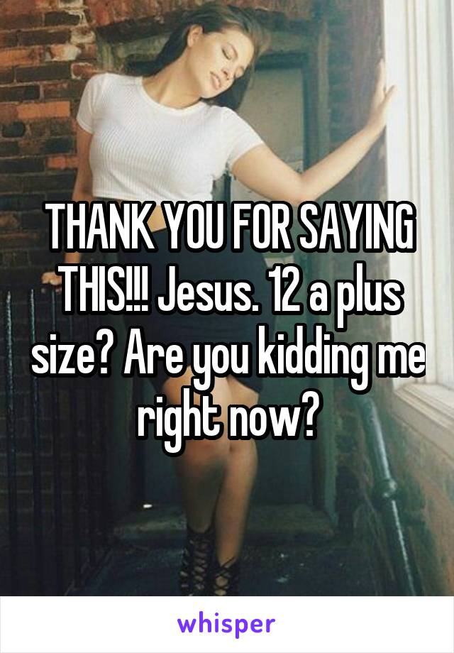 THANK YOU FOR SAYING THIS!!! Jesus. 12 a plus size? Are you kidding me right now?