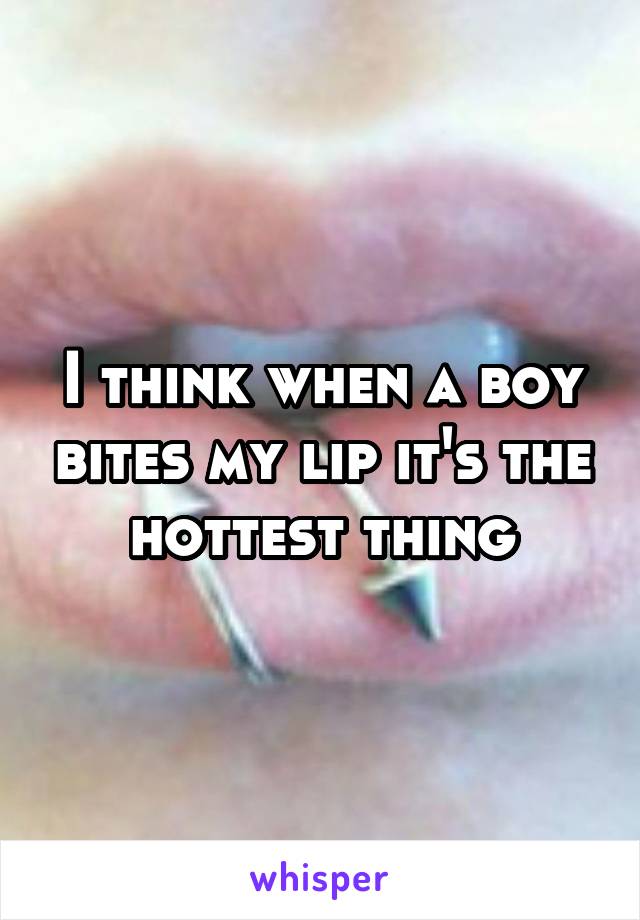 I think when a boy bites my lip it's the hottest thing