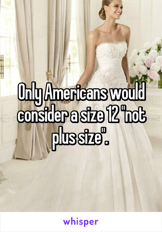 Only Americans would consider a size 12 "not plus size". 