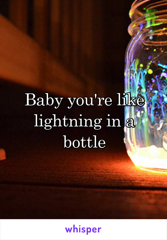 Baby you're like lightning in a bottle