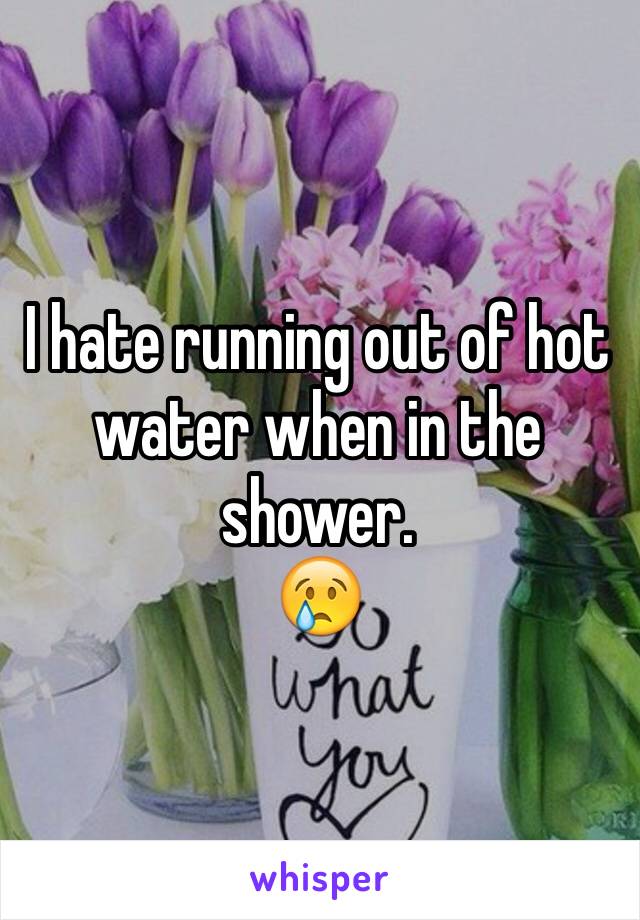 I hate running out of hot water when in the shower. 
😢