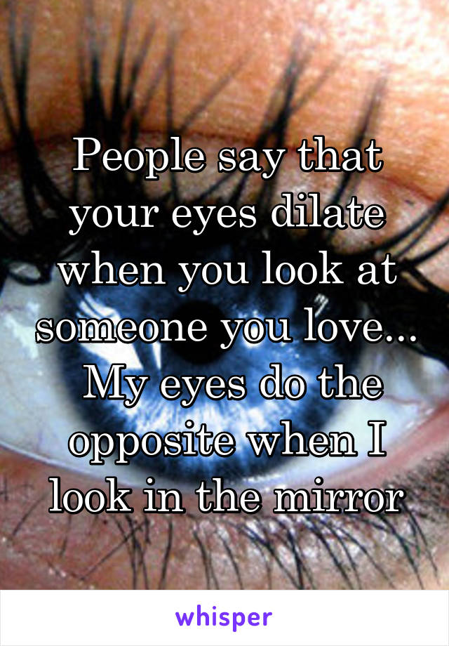 People say that your eyes dilate when you look at someone you love...
 My eyes do the opposite when I look in the mirror