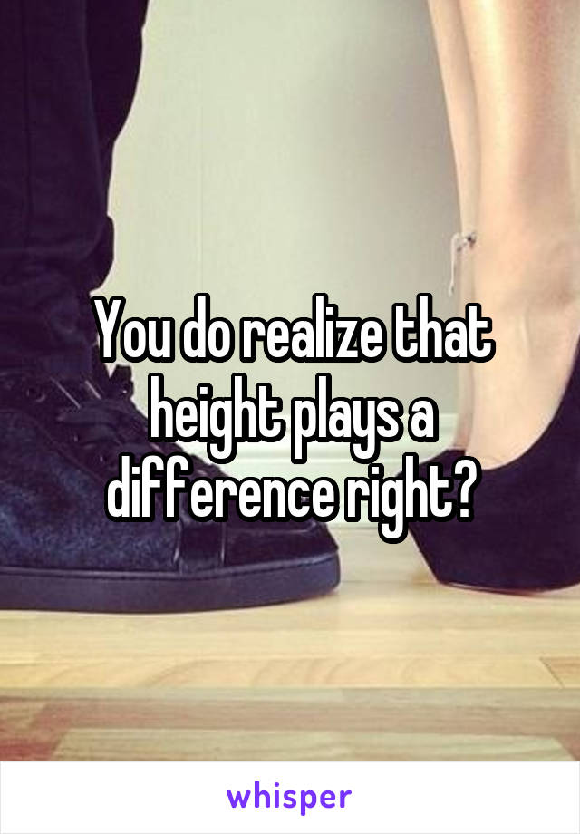 You do realize that height plays a difference right?