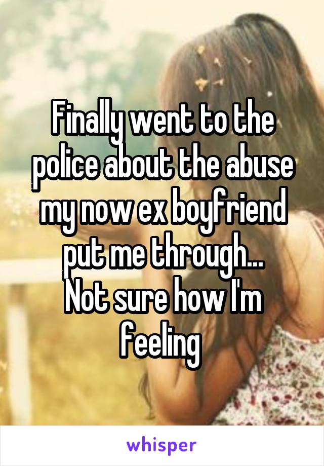 Finally went to the police about the abuse my now ex boyfriend put me through...
Not sure how I'm feeling 