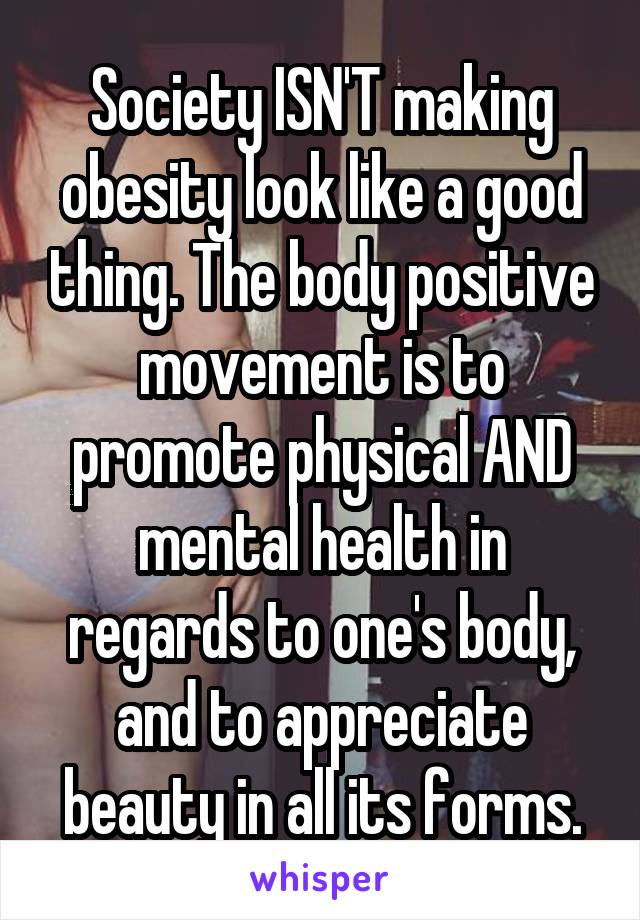 Society ISN'T making obesity look like a good thing. The body positive movement is to promote physical AND mental health in regards to one's body, and to appreciate beauty in all its forms.