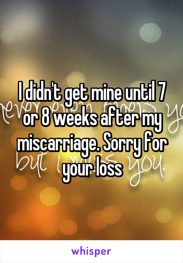 I didn't get mine until 7 or 8 weeks after my miscarriage. Sorry for your loss
