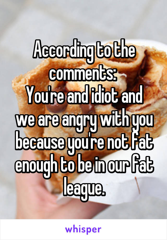 According to the comments: 
You're and idiot and we are angry with you because you're not fat enough to be in our fat league.