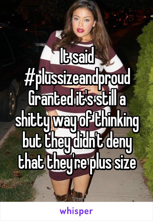 It said #plussizeandproud
Granted it's still a shitty way of thinking but they didn't deny that they're plus size