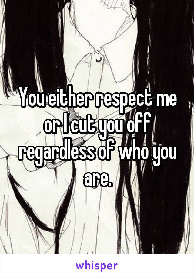 You either respect me or I cut you off regardless of who you are.