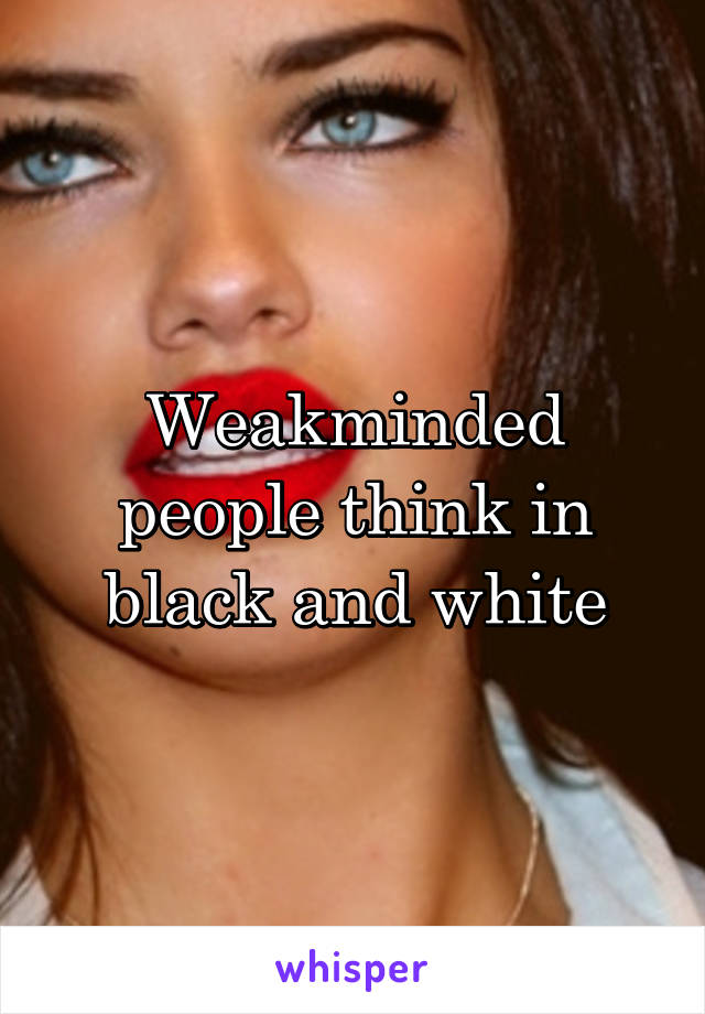 Weakminded people think in black and white