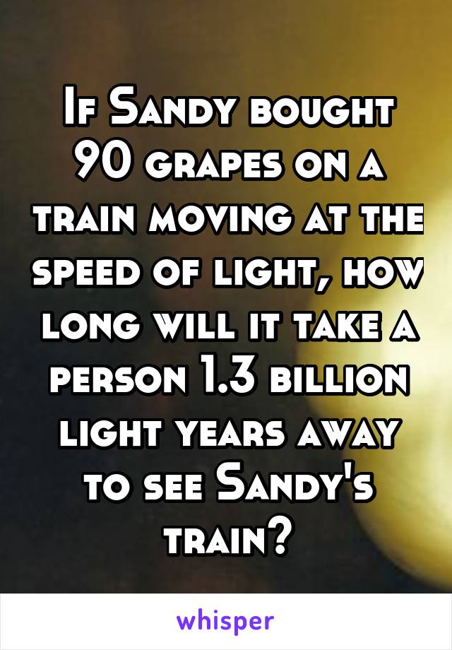 If Sandy bought 90 grapes on a train moving at the speed of light, how long will it take a person 1.3 billion light years away to see Sandy's train?